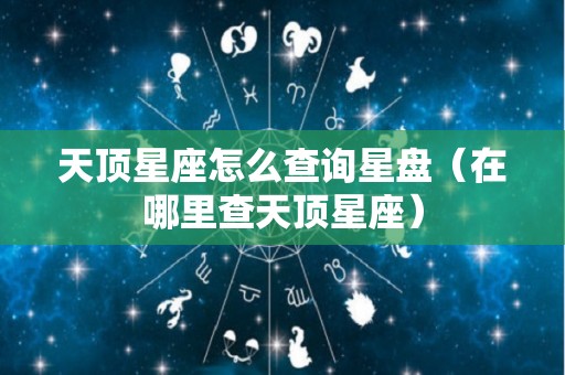 天顶星座怎么查询星盘（在哪里查天顶星座）