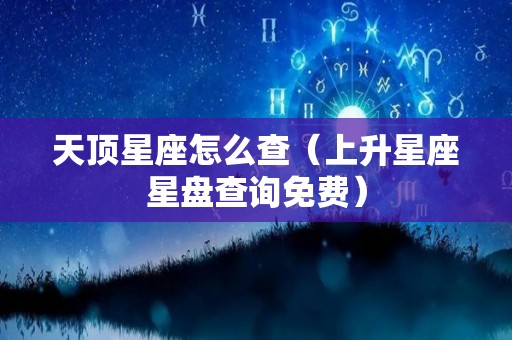 天顶星座怎么查（上升星座星盘查询免费）