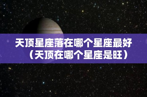 天顶星座落在哪个星座最好（天顶在哪个星座是旺）