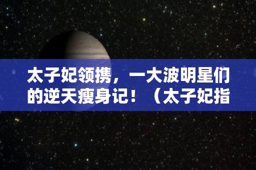 太子妃领携，一大波明星们的逆天瘦身记！（太子妃指的是哪位明星）