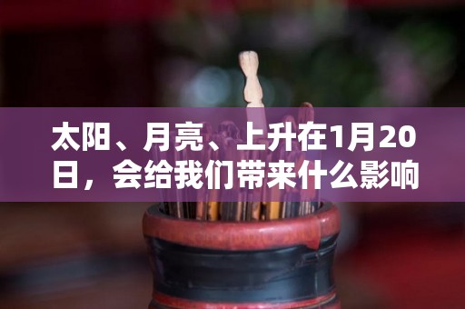 太阳、月亮、上升在1月20日，会给我们带来什么影响