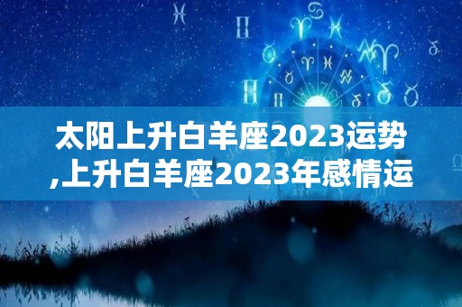 太阳上升白羊座2023运势,上升白羊座2023年感情运势