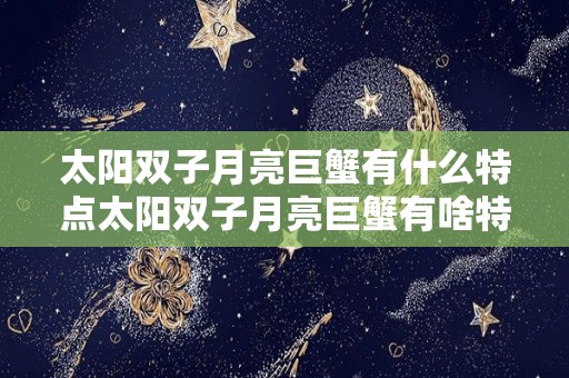 太阳双子月亮巨蟹有什么特点太阳双子月亮巨蟹有啥特点（太阳双子座月亮巨蟹座的女生）