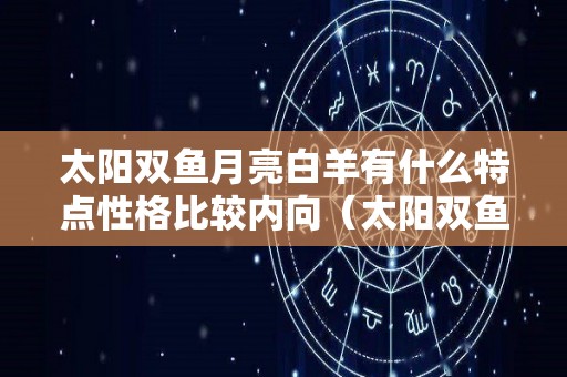 太阳双鱼月亮白羊有什么特点性格比较内向（太阳双鱼月亮白羊座）