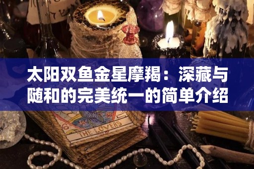 太阳双鱼金星摩羯：深藏与随和的完美统一的简单介绍