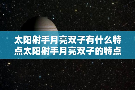 太阳射手月亮双子有什么特点太阳射手月亮双子的特点（太阳射手月亮双子很决绝）