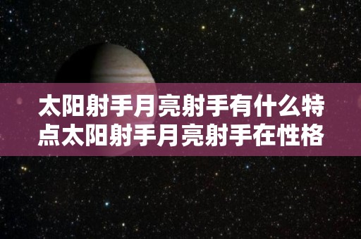 太阳射手月亮射手有什么特点太阳射手月亮射手在性格上有哪些特点的简单介绍