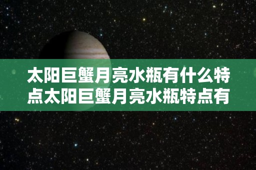 太阳巨蟹月亮水瓶有什么特点太阳巨蟹月亮水瓶特点有什么（太阳巨蟹,月亮水瓶）