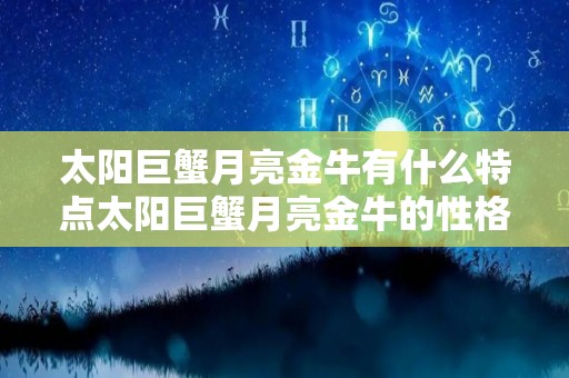 太阳巨蟹月亮金牛有什么特点太阳巨蟹月亮金牛的性格特点（太阳星座巨蟹座月亮星座金牛座）