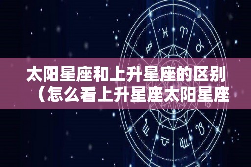 太阳星座和上升星座的区别（怎么看上升星座太阳星座月亮星座）