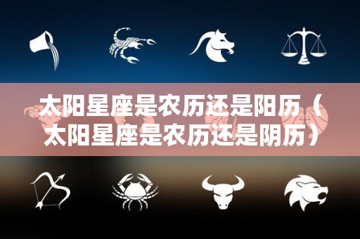 太阳星座是农历还是阳历（太阳星座是农历还是阴历）