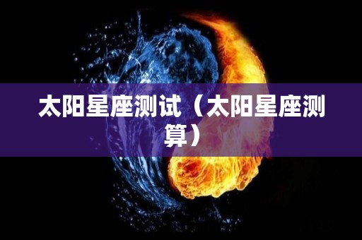 太阳星座测试（太阳星座测算）