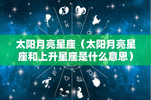 太阳月亮星座（太阳月亮星座和上升星座是什么意思）