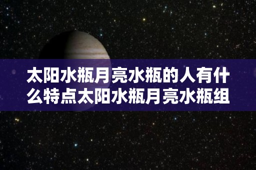 太阳水瓶月亮水瓶的人有什么特点太阳水瓶月亮水瓶组合的特质（太阳水瓶和月亮水瓶哪个厉害）