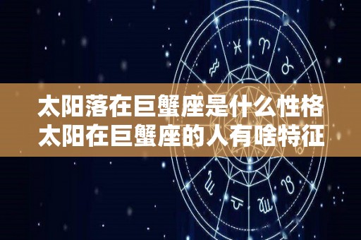 太阳落在巨蟹座是什么性格太阳在巨蟹座的人有啥特征（太阳落在巨蟹座是什么意思）