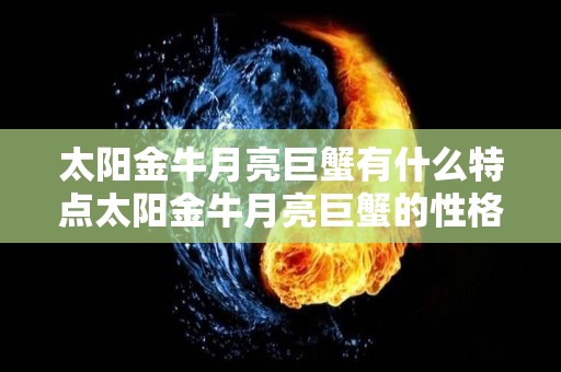 太阳金牛月亮巨蟹有什么特点太阳金牛月亮巨蟹的性格解析（太阳星座金牛座月亮星座巨蟹座）