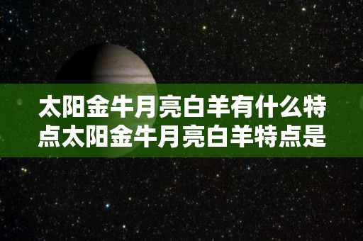 太阳金牛月亮白羊有什么特点太阳金牛月亮白羊特点是什么（太阳金牛,月亮白羊）