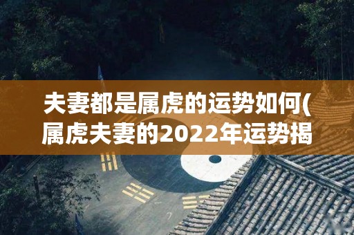 夫妻都是属虎的运势如何(属虎夫妻的2022年运势揭秘！)