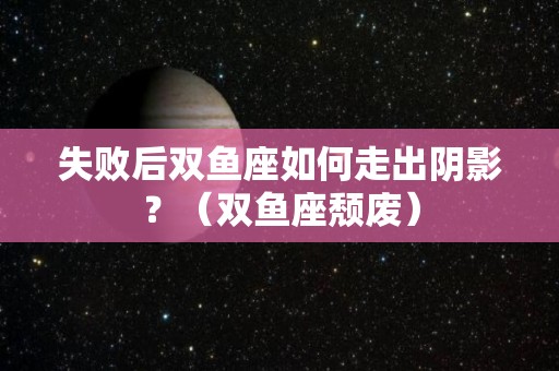 失败后双鱼座如何走出阴影？（双鱼座颓废）