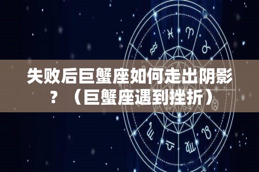 失败后巨蟹座如何走出阴影？（巨蟹座遇到挫折）