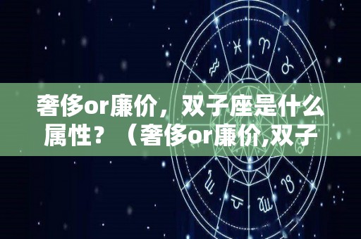 奢侈or廉价，双子座是什么属性？（奢侈or廉价,双子座是什么属性的人）