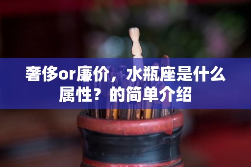 奢侈or廉价，水瓶座是什么属性？的简单介绍