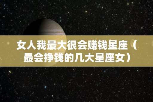 女人我最大很会赚钱星座（最会挣钱的几大星座女）