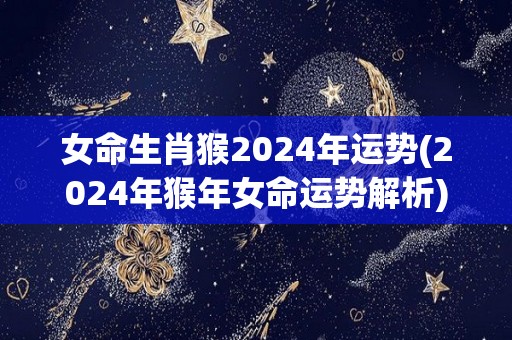 女命生肖猴2024年运势(2024年猴年女命运势解析)