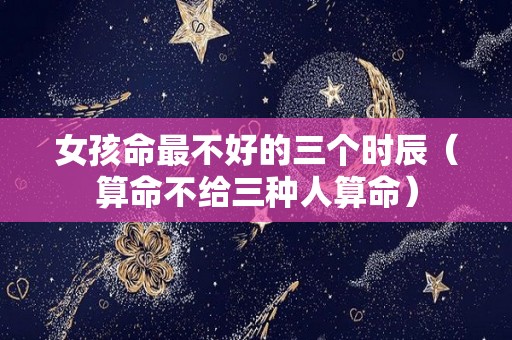 女孩命最不好的三个时辰（算命不给三种人算命）