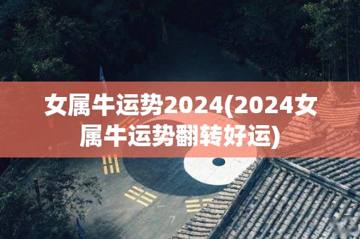 女属牛运势2024(2024女属牛运势翻转好运)