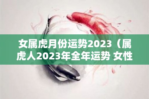 女属虎月份运势2023（属虎人2023年全年运势 女性）