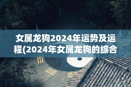 女属龙狗2024年运势及运程(2024年女属龙狗的综合运势及展望)