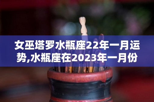 女巫塔罗水瓶座22年一月运势,水瓶座在2023年一月份运势