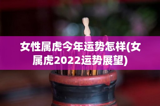 女性属虎今年运势怎样(女属虎2022运势展望)