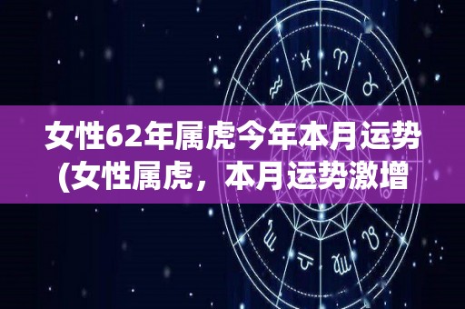 女性62年属虎今年本月运势(女性属虎，本月运势激增，桃花运贵人相助)