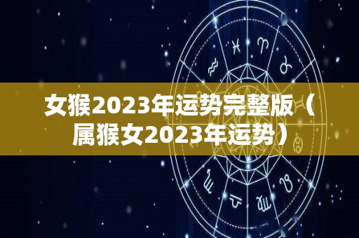 女猴2023年运势完整版（属猴女2023年运势）