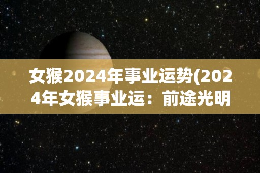 女猴2024年事业运势(2024年女猴事业运：前途光明，展露锋芒)