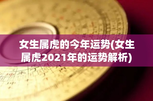 女生属虎的今年运势(女生属虎2021年的运势解析)