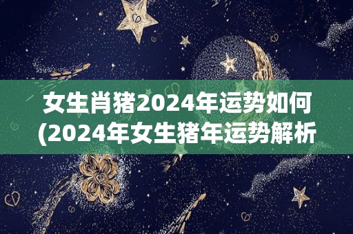 女生肖猪2024年运势如何(2024年女生猪年运势解析)