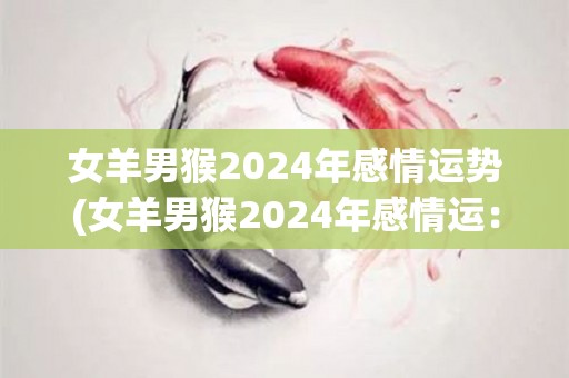 女羊男猴2024年感情运势(女羊男猴2024年感情运：未来可期)