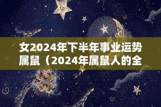 女2024年下半年事业运势属鼠（2024年属鼠人的全年运势如何）