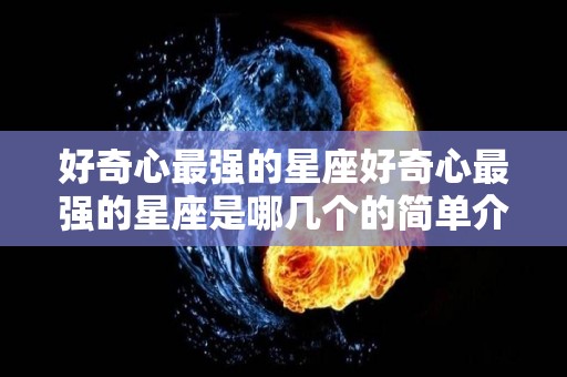 好奇心最强的星座好奇心最强的星座是哪几个的简单介绍