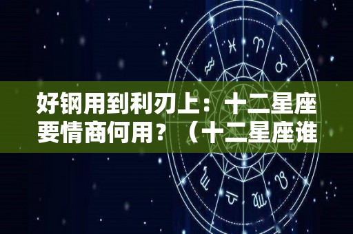 好钢用到利刃上：十二星座要情商何用？（十二星座谁最有情商）