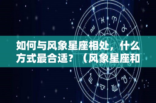 如何与风象星座相处，什么方式最合适？（风象星座和哪个星座配）