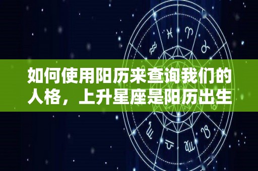 如何使用阳历来查询我们的人格，上升星座是阳历出生日期的