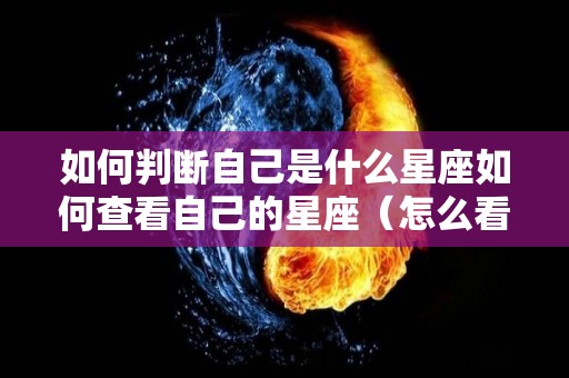 如何判断自己是什么星座如何查看自己的星座（怎么看自己是啥星座）