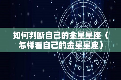 如何判断自己的金星星座（怎样看自己的金星星座）