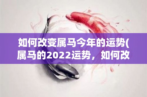 如何改变属马今年的运势(属马的2022运势，如何改变命运？)