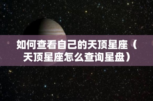 如何查看自己的天顶星座（天顶星座怎么查询星盘）