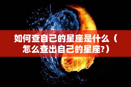 如何查自己的星座是什么（怎么查出自己的星座?）